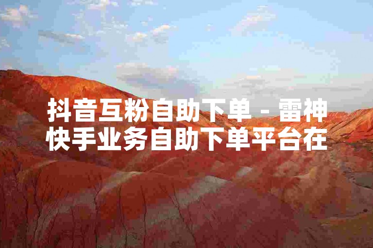 抖音互粉自助下单 - 雷神快手业务自助下单平台在线