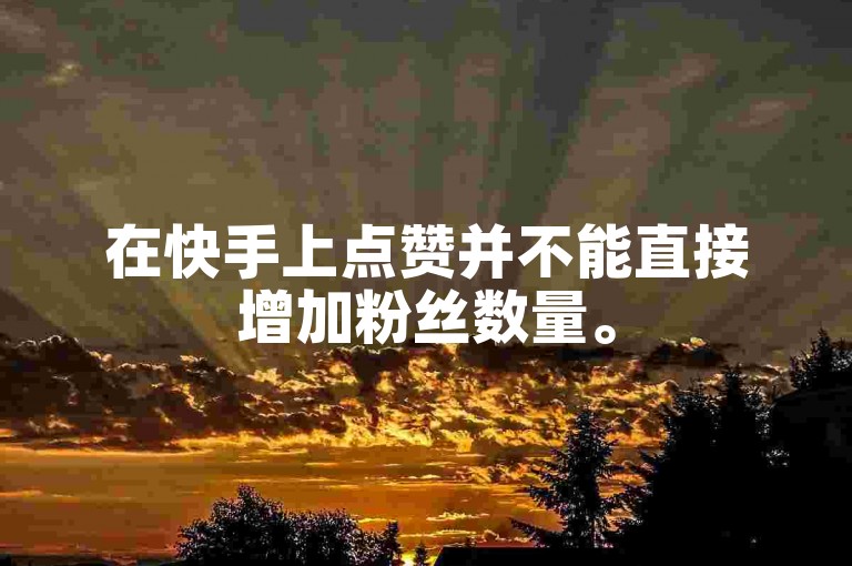 在快手上点赞并不能直接增加粉丝数量。