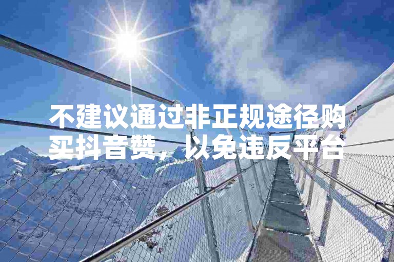 不建议通过非正规途径购买抖音赞，以免违反平台规定。