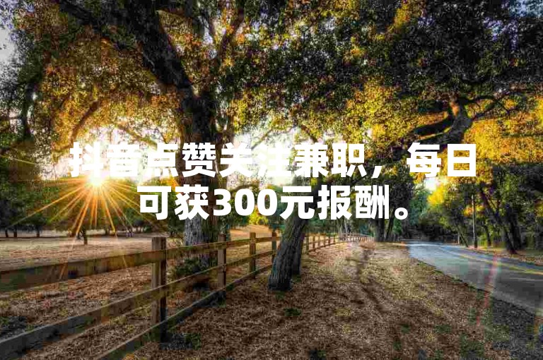 抖音点赞关注兼职，每日可获300元报酬。