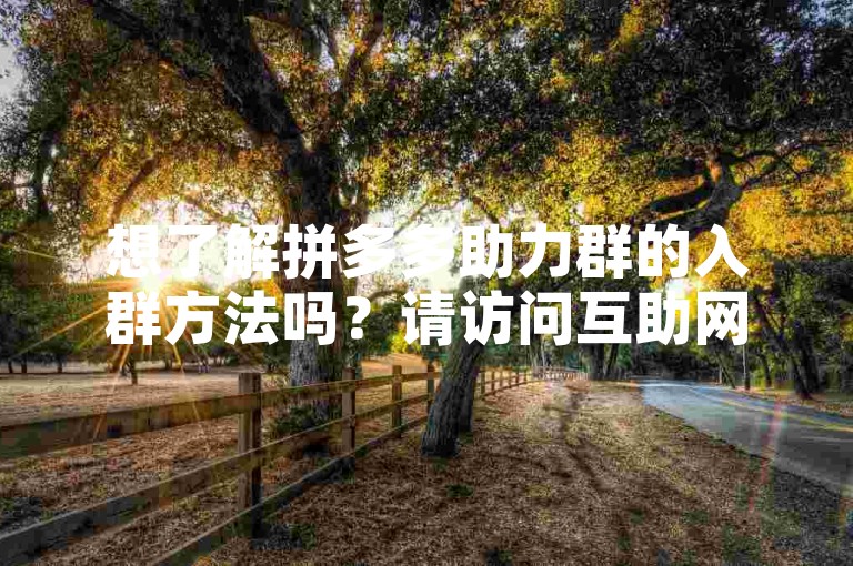 想了解拼多多助力群的入群方法吗？请访问互助网站获取详情。