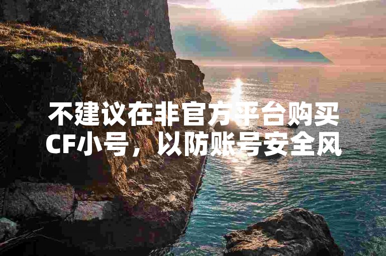 不建议在非官方平台购买CF小号，以防账号安全风险。