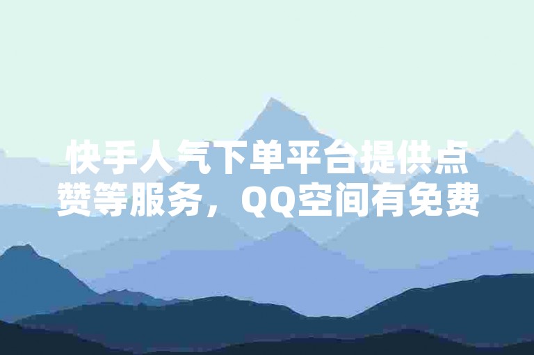 快手人气下单平台提供点赞等服务，QQ空间有免费软件可领浏览。