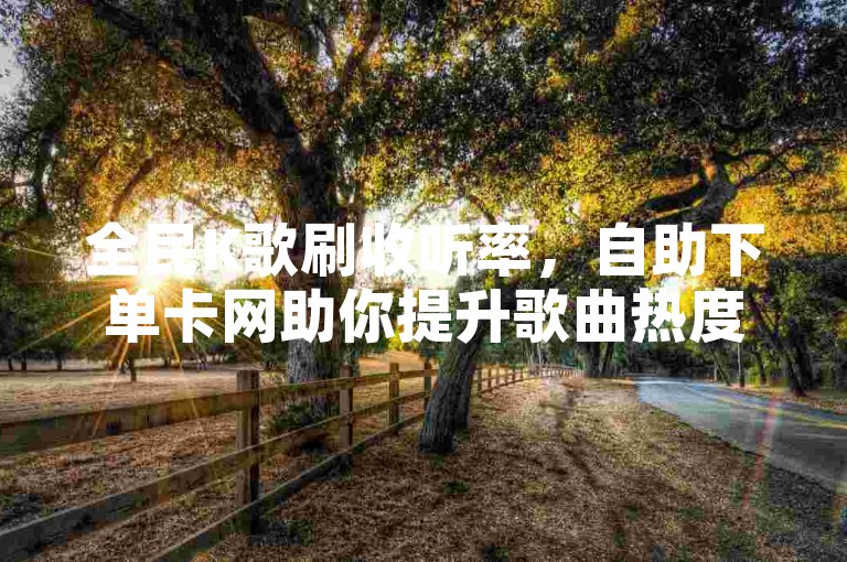 全民K歌刷收听率，自助下单卡网助你提升歌曲热度。