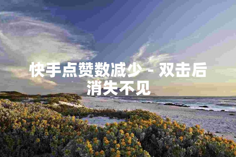 快手点赞数减少 - 双击后消失不见