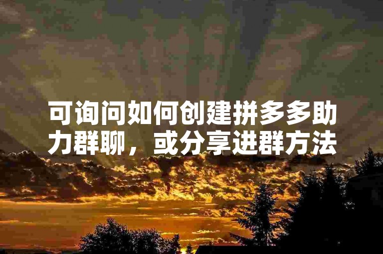 可询问如何创建拼多多助力群聊，或分享进群方法等。