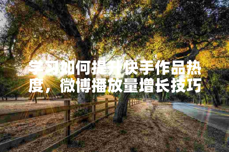 学习如何提升快手作品热度，微博播放量增长技巧分享。
