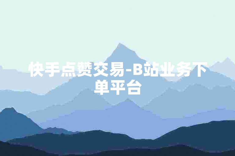 快手点赞交易-B站业务下单平台