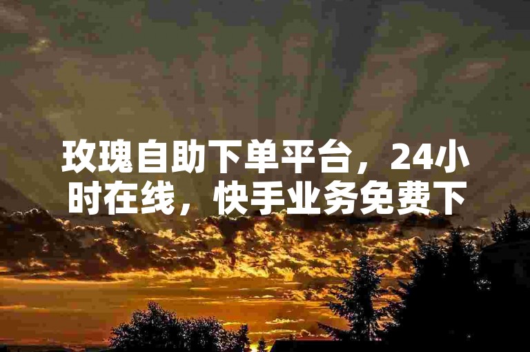 玫瑰自助下单平台，24小时在线，快手业务免费下单。