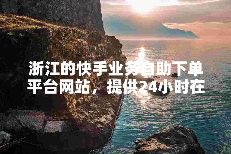 浙江的快手业务自助下单平台网站，提供24小时在线下单服务。