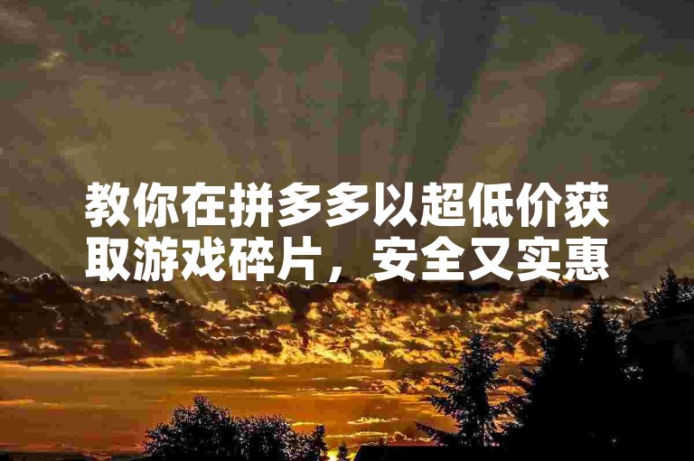 教你在拼多多以超低价获取游戏碎片，安全又实惠。