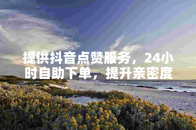 提供抖音点赞服务，24小时自助下单，提升亲密度。
