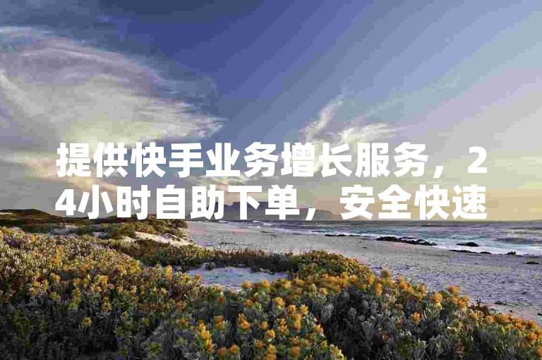 提供快手业务增长服务，24小时自助下单，安全快速提升。