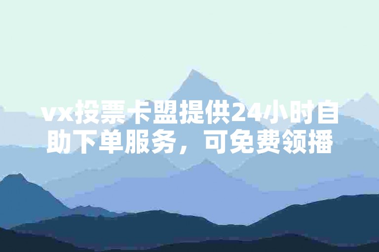 vx投票卡盟提供24小时自助下单服务，可免费领播放量。