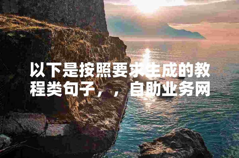 以下是按照要求生成的教程类句子，，自助业务网，便捷下单，乐淘淘舞蹈串词幼儿园可用。