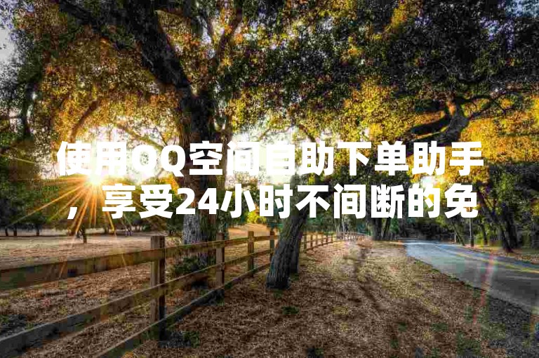 使用QQ空间自助下单助手，享受24小时不间断的免费服务。