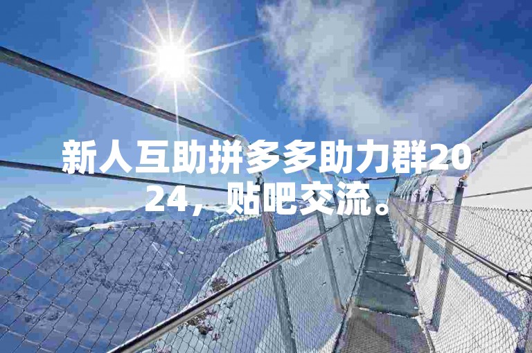 新人互助拼多多助力群2024，贴吧交流。