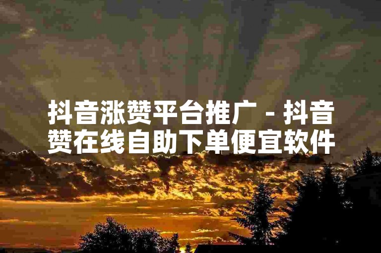 抖音涨赞平台推广 - 抖音赞在线自助下单便宜软件