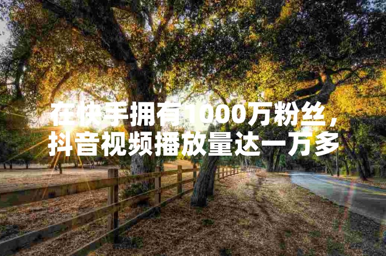 在快手拥有1000万粉丝，抖音视频播放量达一万多，其商业价值受多种因素影响。