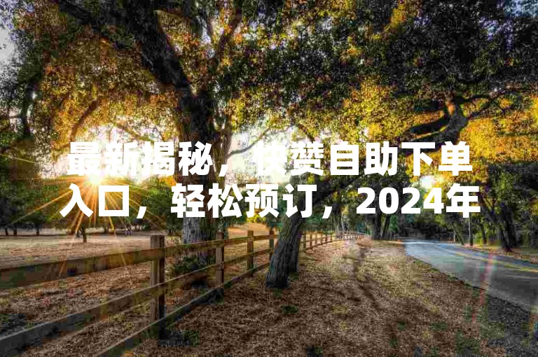 最新揭秘，快赞自助下单入口，轻松预订，2024年必备技能。