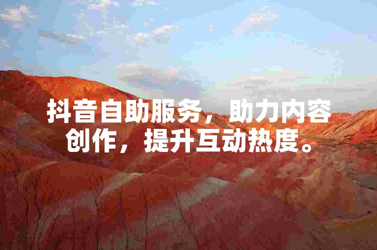 抖音自助服务，助力内容创作，提升互动热度。