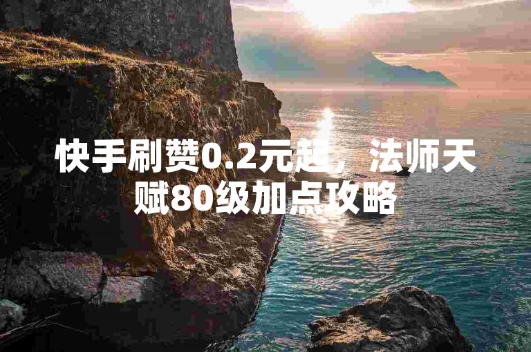 快手刷赞0.2元起，法师天赋80级加点攻略