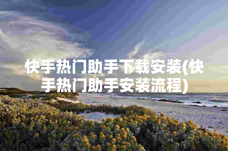 快手热门助手下载安装(快手热门助手安装流程)