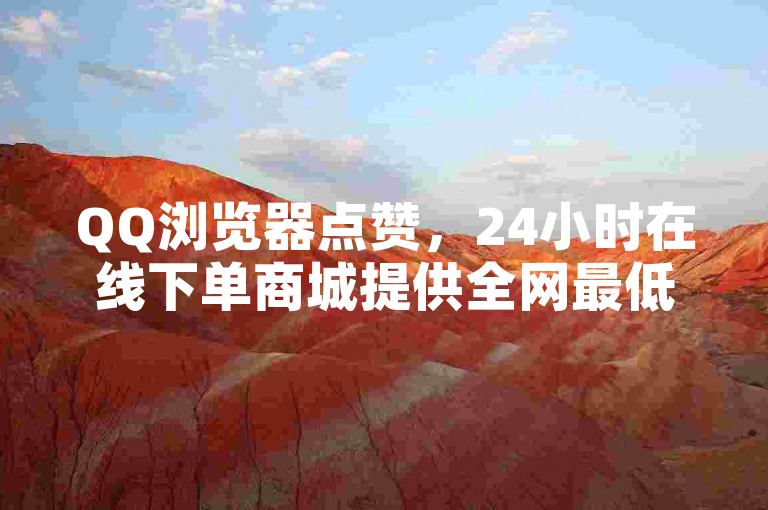 QQ浏览器点赞，24小时在线下单商城提供全网最低价服务。