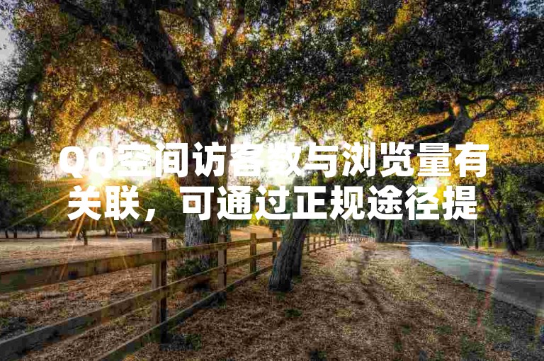 QQ空间访客数与浏览量有关联，可通过正规途径提升说说热度。