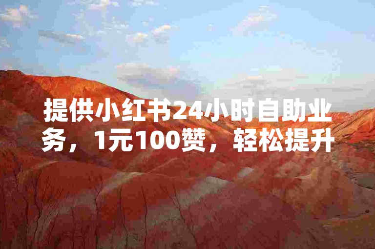 提供小红书24小时自助业务，1元100赞，轻松提升内容影响力。