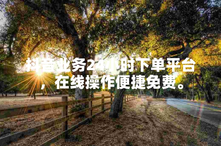 抖音业务24小时下单平台，在线操作便捷免费。