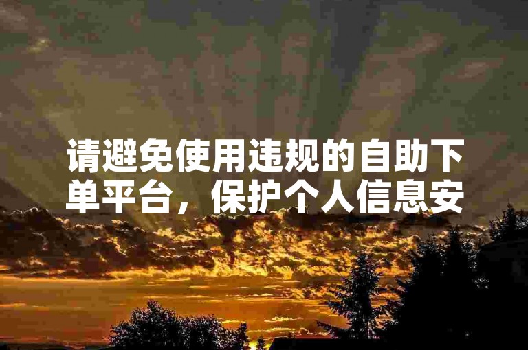 请避免使用违规的自助下单平台，保护个人信息安全。