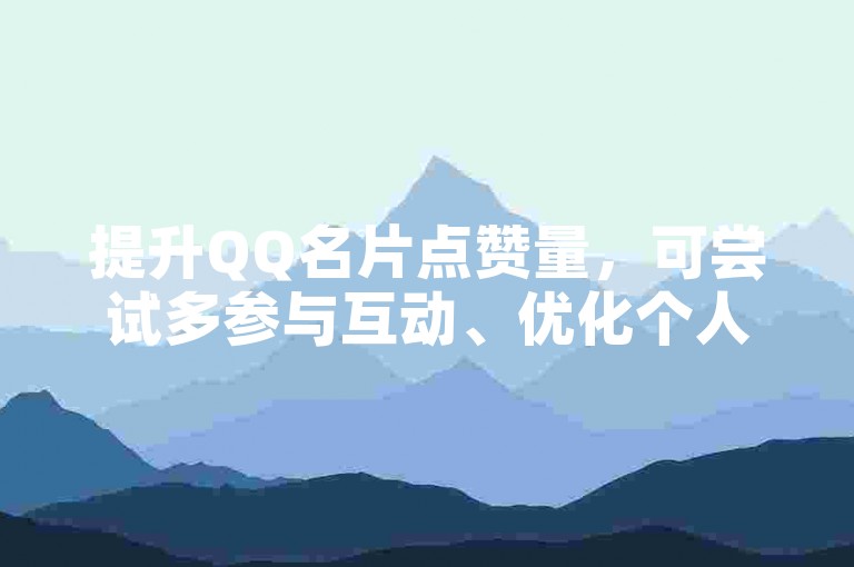 提升QQ名片点赞量，可尝试多参与互动、优化个人资料。