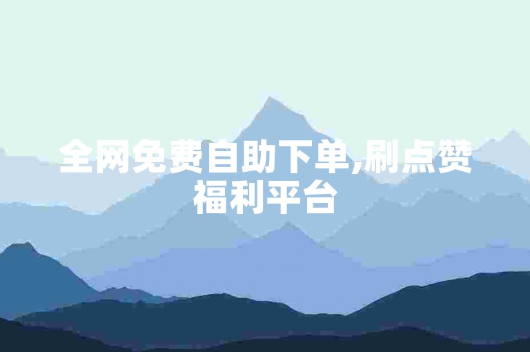 全网免费自助下单,刷点赞福利平台