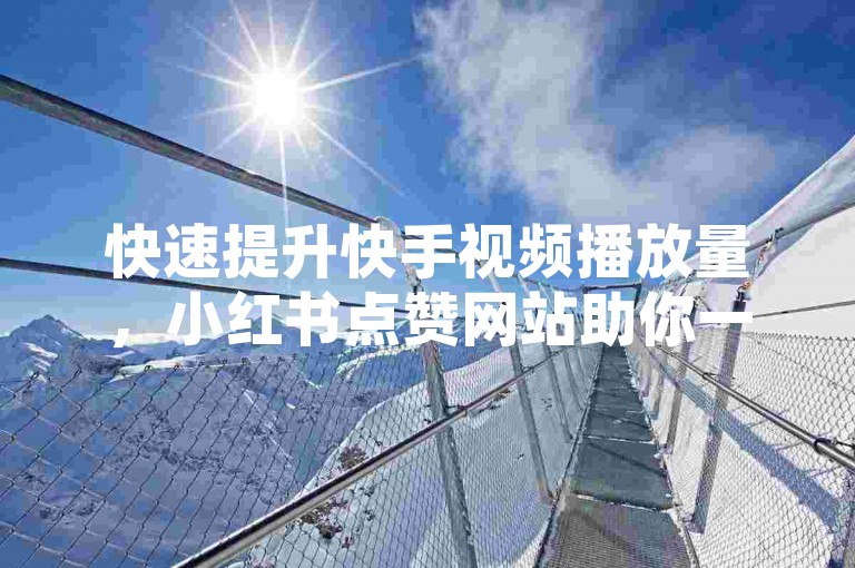 快速提升快手视频播放量，小红书点赞网站助你一臂之力。