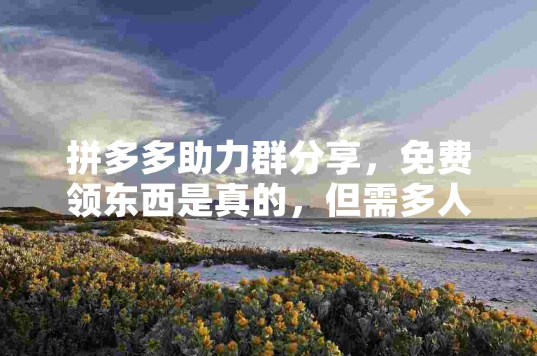 拼多多助力群分享，免费领东西是真的，但需多人助力。