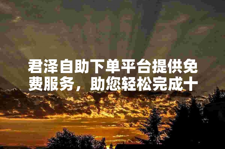 君泽自助下单平台提供免费服务，助您轻松完成十个快手任务。