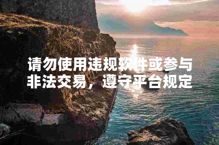 请勿使用违规软件或参与非法交易，遵守平台规定，维护良好网络环境。