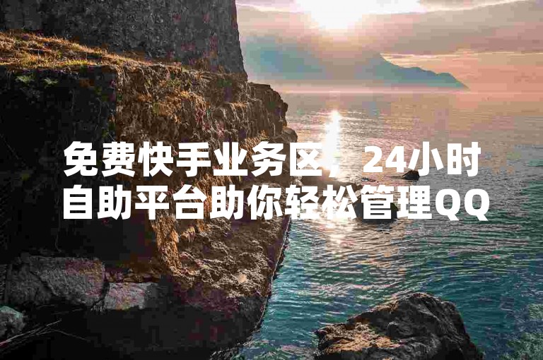 免费快手业务区，24小时自助平台助你轻松管理QQ空间。