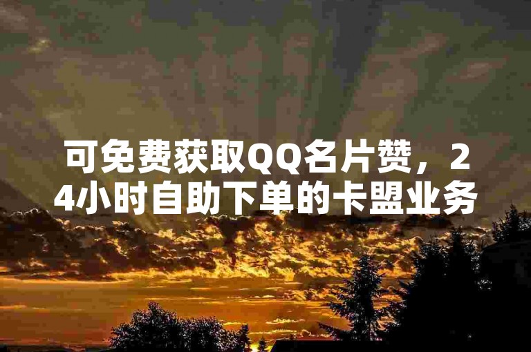 可免费获取QQ名片赞，24小时自助下单的卡盟业务网站。