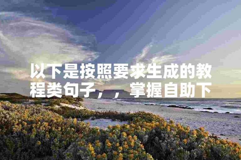 以下是按照要求生成的教程类句子，，掌握自助下单技巧，轻松完成小时下单操作。