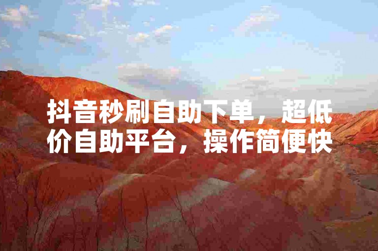 抖音秒刷自助下单，超低价自助平台，操作简便快捷。