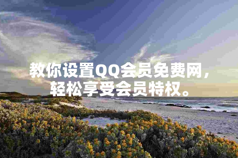 教你设置QQ会员免费网，轻松享受会员特权。