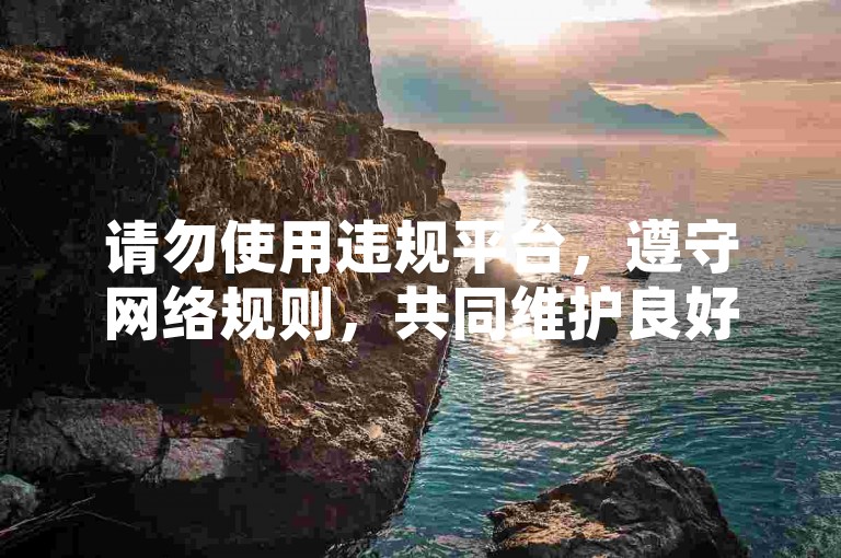 请勿使用违规平台，遵守网络规则，共同维护良好环境。