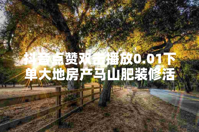 抖音点赞双击播放0.01下单大地房产马山肥装修活动，Ks24小时秒单业务平台。