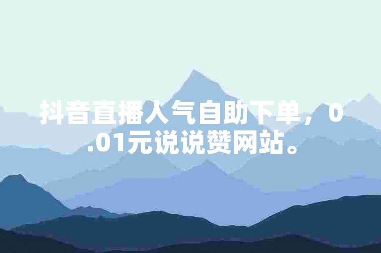 抖音直播人气自助下单，0.01元说说赞网站。