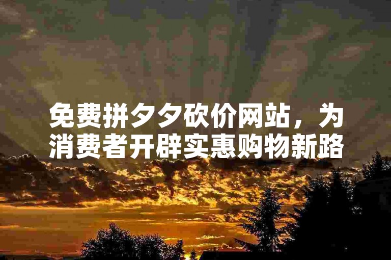 免费拼夕夕砍价网站，为消费者开辟实惠购物新路径。