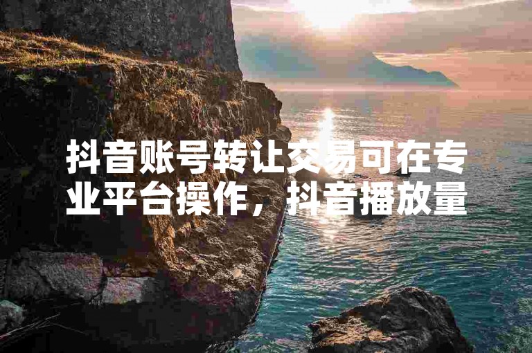 抖音账号转让交易可在专业平台操作，抖音播放量网站助您了解数据。