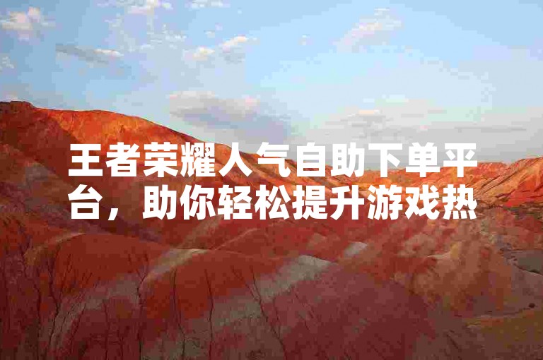 王者荣耀人气自助下单平台，助你轻松提升游戏热度。