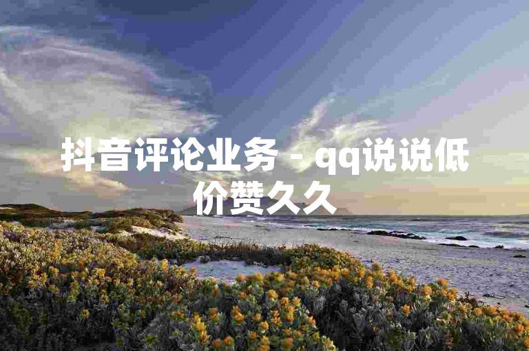 抖音评论业务 - qq说说低价赞久久